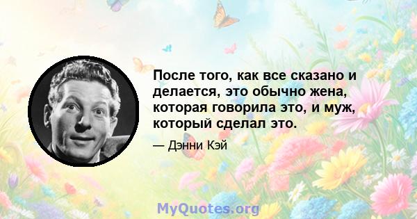 После того, как все сказано и делается, это обычно жена, которая говорила это, и муж, который сделал это.