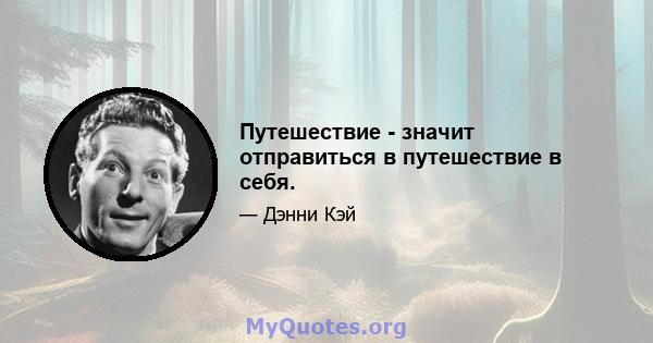 Путешествие - значит отправиться в путешествие в себя.