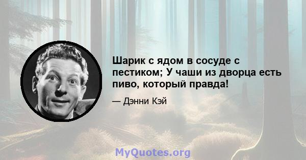 Шарик с ядом в сосуде с пестиком; У чаши из дворца есть пиво, который правда!