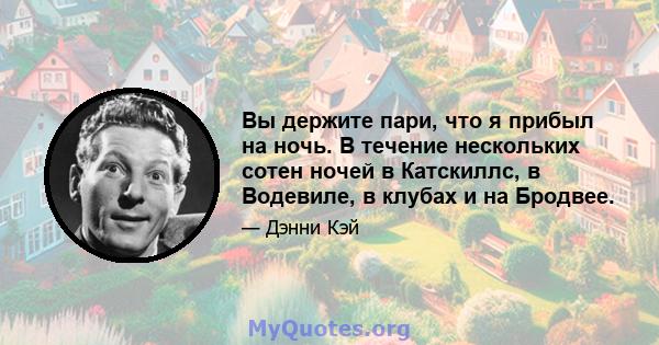 Вы держите пари, что я прибыл на ночь. В течение нескольких сотен ночей в Катскиллс, в Водевиле, в клубах и на Бродвее.