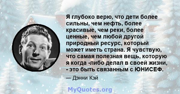 Я глубоко верю, что дети более сильны, чем нефть, более красивые, чем реки, более ценные, чем любой другой природный ресурс, который может иметь страна. Я чувствую, что самая полезная вещь, которую я когда -либо делал в 