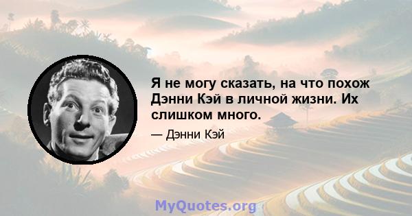 Я не могу сказать, на что похож Дэнни Кэй в личной жизни. Их слишком много.