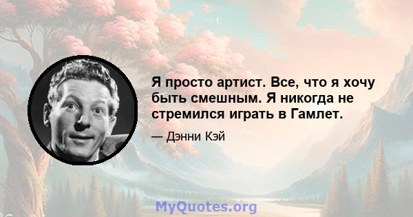 Я просто артист. Все, что я хочу быть смешным. Я никогда не стремился играть в Гамлет.