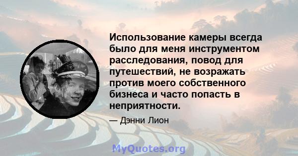 Использование камеры всегда было для меня инструментом расследования, повод для путешествий, не возражать против моего собственного бизнеса и часто попасть в неприятности.