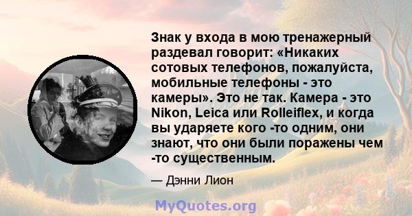 Знак у входа в мою тренажерный раздевал говорит: «Никаких сотовых телефонов, пожалуйста, мобильные телефоны - это камеры». Это не так. Камера - это Nikon, Leica или Rolleiflex, и когда вы ударяете кого -то одним, они