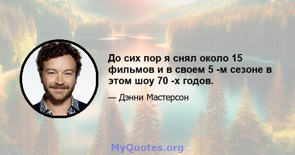 До сих пор я снял около 15 фильмов и в своем 5 -м сезоне в этом шоу 70 -х годов.