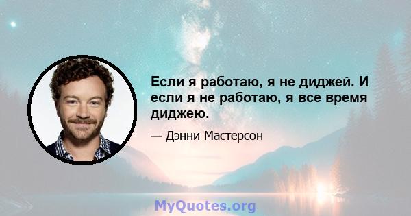 Если я работаю, я не диджей. И если я не работаю, я все время диджею.