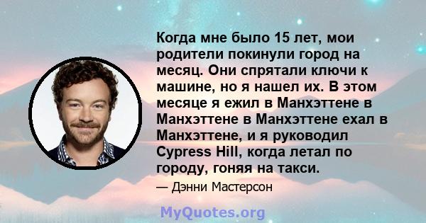 Когда мне было 15 лет, мои родители покинули город на месяц. Они спрятали ключи к машине, но я нашел их. В этом месяце я ежил в Манхэттене в Манхэттене в Манхэттене ехал в Манхэттене, и я руководил Cypress Hill, когда