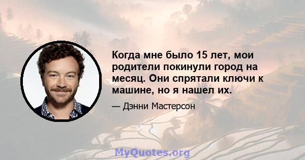 Когда мне было 15 лет, мои родители покинули город на месяц. Они спрятали ключи к машине, но я нашел их.