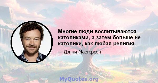 Многие люди воспитываются католиками, а затем больше не католики, как любая религия.