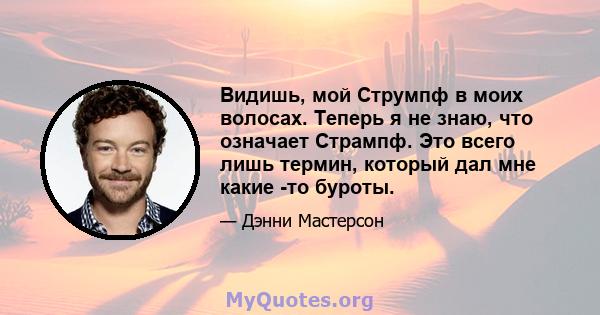 Видишь, мой Струмпф в моих волосах. Теперь я не знаю, что означает Стрампф. Это всего лишь термин, который дал мне какие -то буроты.