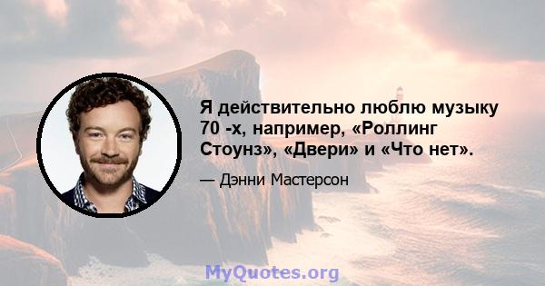 Я действительно люблю музыку 70 -х, например, «Роллинг Стоунз», «Двери» и «Что нет».