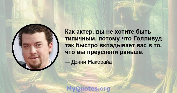 Как актер, вы не хотите быть типичным, потому что Голливуд так быстро вкладывает вас в то, что вы преуспели раньше.