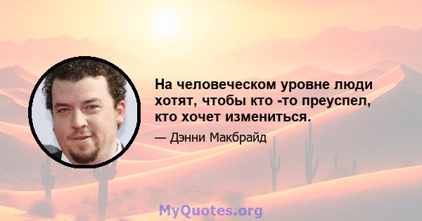 На человеческом уровне люди хотят, чтобы кто -то преуспел, кто хочет измениться.