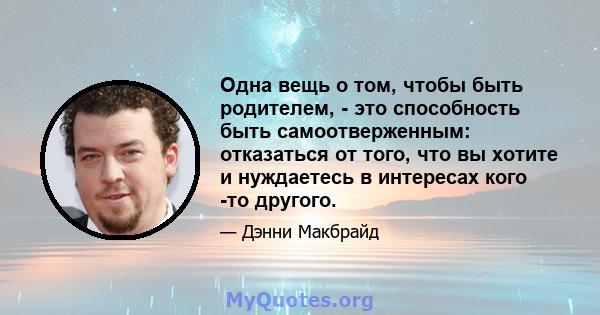 Одна вещь о том, чтобы быть родителем, - это способность быть самоотверженным: отказаться от того, что вы хотите и нуждаетесь в интересах кого -то другого.