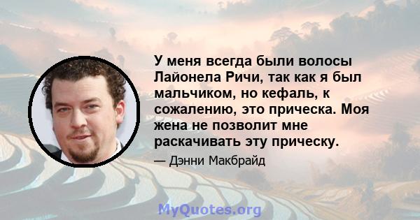 У меня всегда были волосы Лайонела Ричи, так как я был мальчиком, но кефаль, к сожалению, это прическа. Моя жена не позволит мне раскачивать эту прическу.