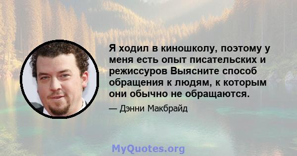 Я ходил в киношколу, поэтому у меня есть опыт писательских и режиссуров Выясните способ обращения к людям, к которым они обычно не обращаются.