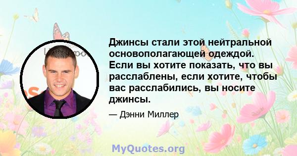 Джинсы стали этой нейтральной основополагающей одеждой. Если вы хотите показать, что вы расслаблены, если хотите, чтобы вас расслабились, вы носите джинсы.