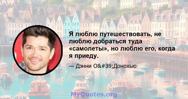 Я люблю путешествовать, не люблю добраться туда «самолеты», но люблю его, когда я приеду.