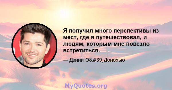 Я получил много перспективы из мест, где я путешествовал, и людям, которым мне повезло встретиться.