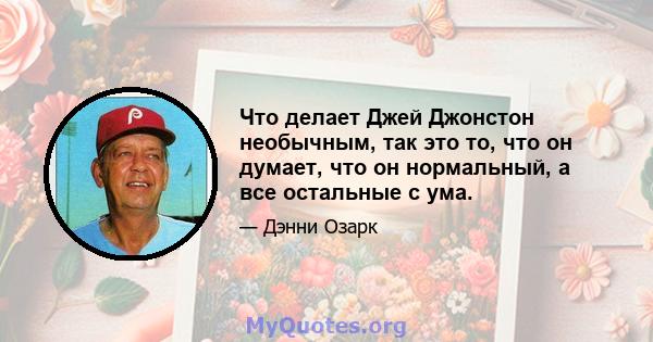 Что делает Джей Джонстон необычным, так это то, что он думает, что он нормальный, а все остальные с ума.