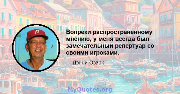 Вопреки распространенному мнению, у меня всегда был замечательный репертуар со своими игроками.