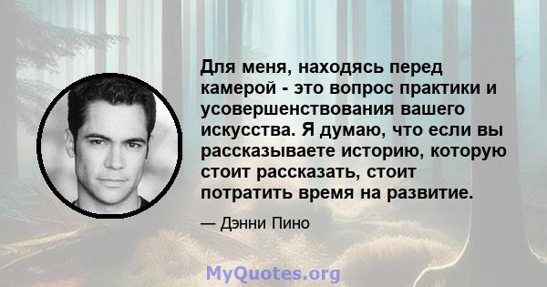 Для меня, находясь перед камерой - это вопрос практики и усовершенствования вашего искусства. Я думаю, что если вы рассказываете историю, которую стоит рассказать, стоит потратить время на развитие.