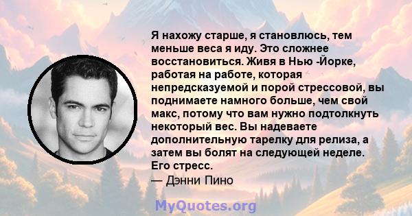 Я нахожу старше, я становлюсь, тем меньше веса я иду. Это сложнее восстановиться. Живя в Нью -Йорке, работая на работе, которая непредсказуемой и порой стрессовой, вы поднимаете намного больше, чем свой макс, потому что 