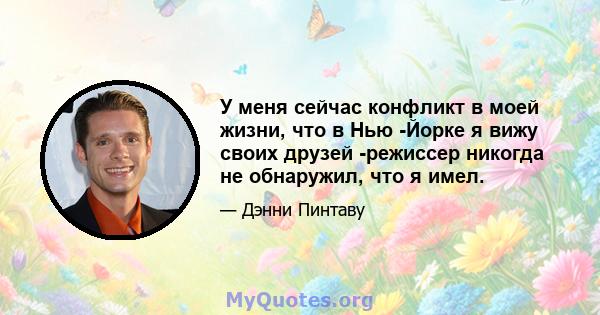 У меня сейчас конфликт в моей жизни, что в Нью -Йорке я вижу своих друзей -режиссер никогда не обнаружил, что я имел.