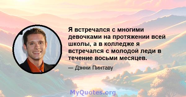 Я встречался с многими девочками на протяжении всей школы, а в колледже я встречался с молодой леди в течение восьми месяцев.