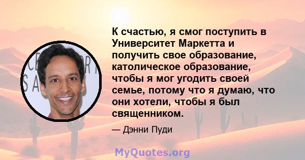 К счастью, я смог поступить в Университет Маркетта и получить свое образование, католическое образование, чтобы я мог угодить своей семье, потому что я думаю, что они хотели, чтобы я был священником.