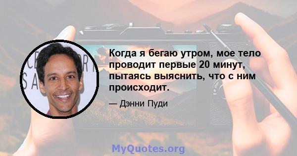 Когда я бегаю утром, мое тело проводит первые 20 минут, пытаясь выяснить, что с ним происходит.