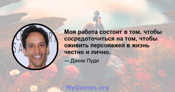 Моя работа состоит в том, чтобы сосредоточиться на том, чтобы оживить персонажей в жизнь честно и лично.