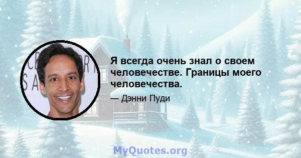 Я всегда очень знал о своем человечестве. Границы моего человечества.