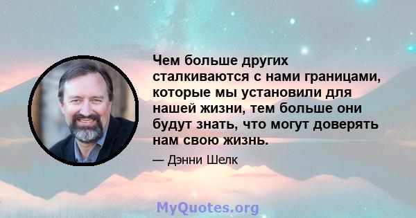 Чем больше других сталкиваются с нами границами, которые мы установили для нашей жизни, тем больше они будут знать, что могут доверять нам свою жизнь.