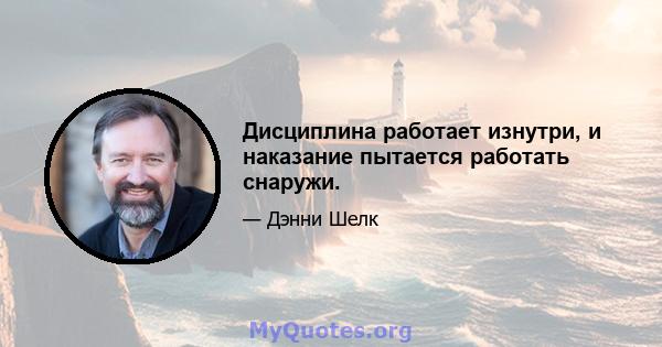 Дисциплина работает изнутри, и наказание пытается работать снаружи.