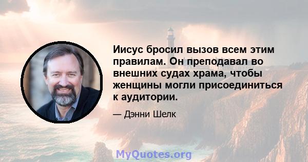 Иисус бросил вызов всем этим правилам. Он преподавал во внешних судах храма, чтобы женщины могли присоединиться к аудитории.