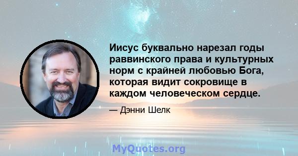 Иисус буквально нарезал годы раввинского права и культурных норм с крайней любовью Бога, которая видит сокровище в каждом человеческом сердце.