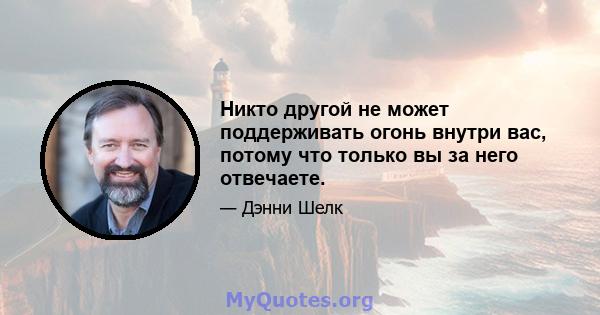 Никто другой не может поддерживать огонь внутри вас, потому что только вы за него отвечаете.