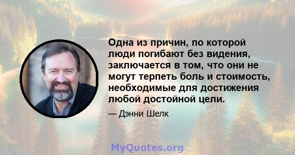 Одна из причин, по которой люди погибают без видения, заключается в том, что они не могут терпеть боль и стоимость, необходимые для достижения любой достойной цели.