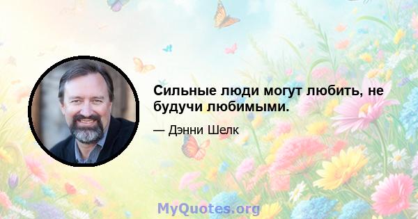 Сильные люди могут любить, не будучи любимыми.