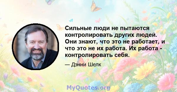 Сильные люди не пытаются контролировать других людей. Они знают, что это не работает, и что это не их работа. Их работа - контролировать себя.