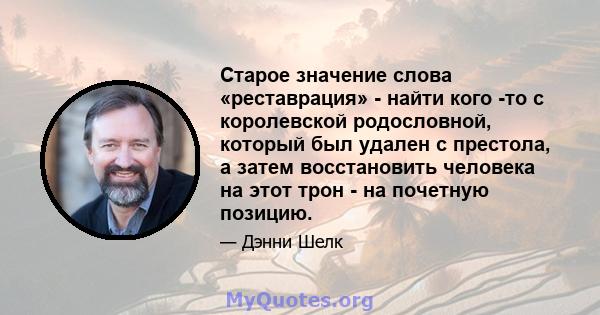 Старое значение слова «реставрация» - найти кого -то с королевской родословной, который был удален с престола, а затем восстановить человека на этот трон - на почетную позицию.