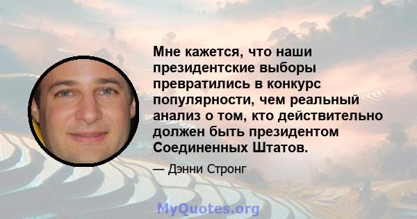 Мне кажется, что наши президентские выборы превратились в конкурс популярности, чем реальный анализ о том, кто действительно должен быть президентом Соединенных Штатов.