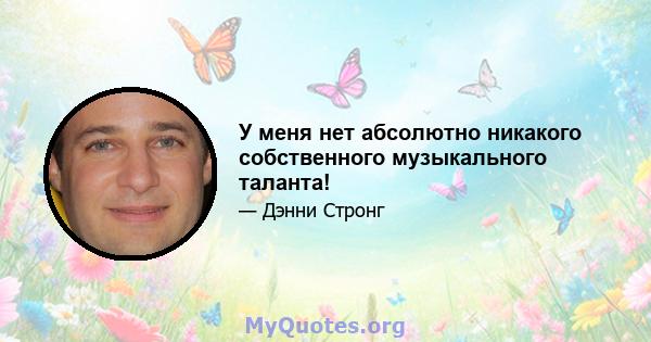 У меня нет абсолютно никакого собственного музыкального таланта!