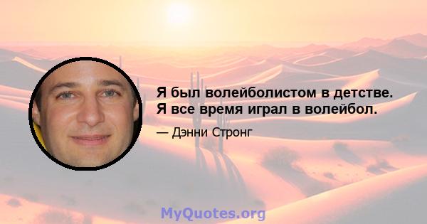 Я был волейболистом в детстве. Я все время играл в волейбол.