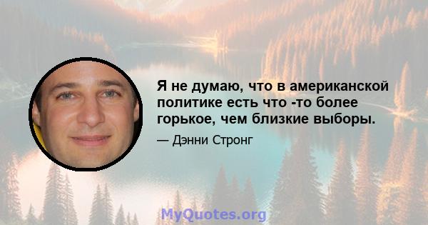 Я не думаю, что в американской политике есть что -то более горькое, чем близкие выборы.