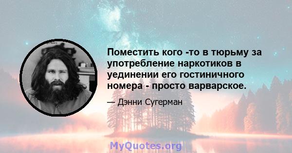 Поместить кого -то в тюрьму за употребление наркотиков в уединении его гостиничного номера - просто варварское.