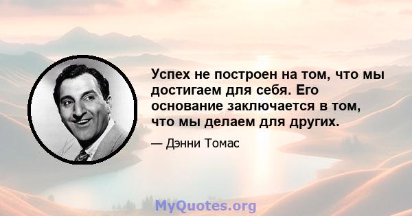 Успех не построен на том, что мы достигаем для себя. Его основание заключается в том, что мы делаем для других.