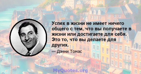 Успех в жизни не имеет ничего общего с тем, что вы получаете в жизни или достигаете для себя. Это то, что вы делаете для других.